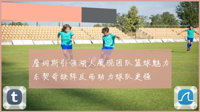 詹姆斯引领湖人展现团队篮球魅力东契奇缺阵反而助力球队更强