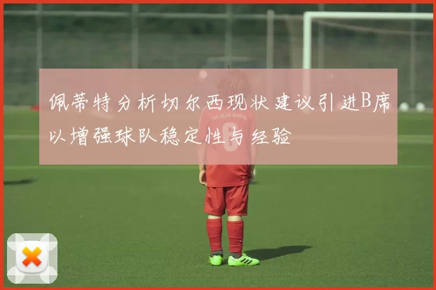 佩蒂特分析切尔西现状建议引进B席以增强球队稳定性与经验