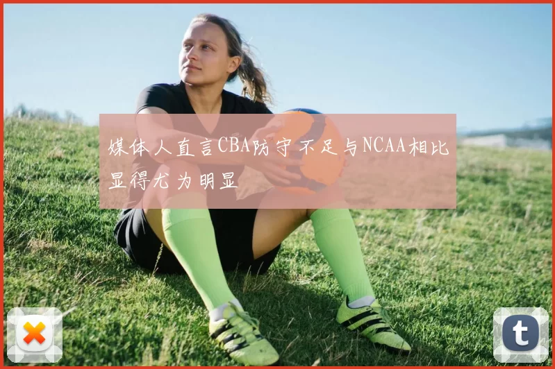媒体人直言CBA防守不足与NCAA相比显得尤为明显
