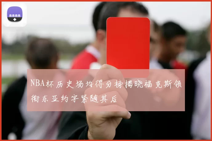 NBA杯历史场均得分榜揭晓福克斯领衔东亚约字紧随其后