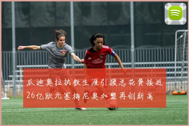 瓜迪奥拉执教生涯引援总花费接近26亿欧元塞梅尼奥加盟再创新高