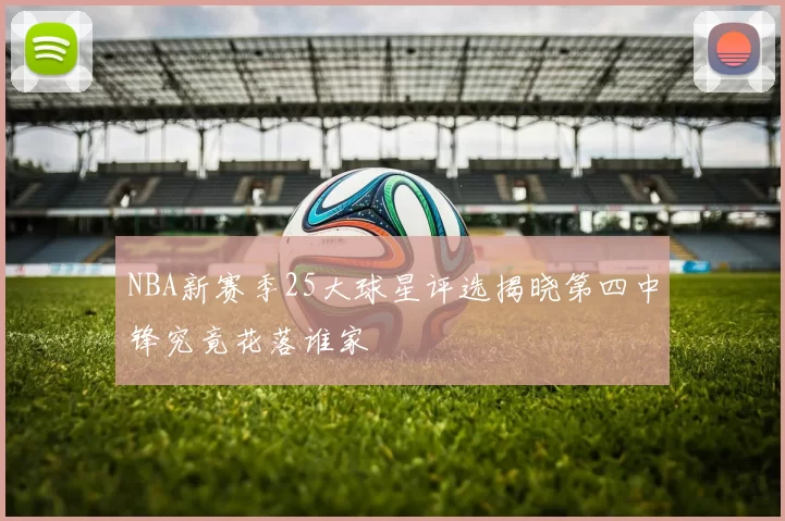 NBA新赛季25大球星评选揭晓第四中锋究竟花落谁家