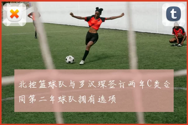 北控篮球队与罗汉琛签订两年C类合同第二年球队拥有选项