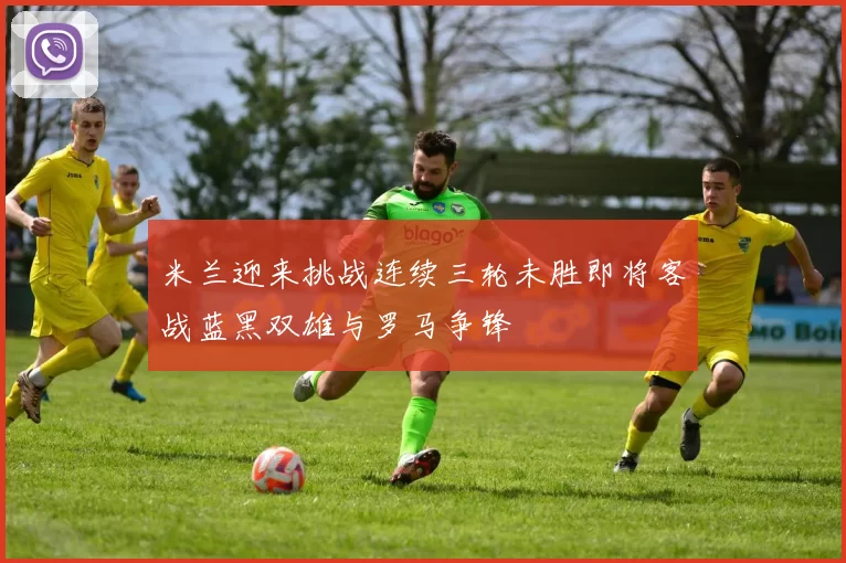 米兰迎来挑战连续三轮未胜即将客战蓝黑双雄与罗马争锋