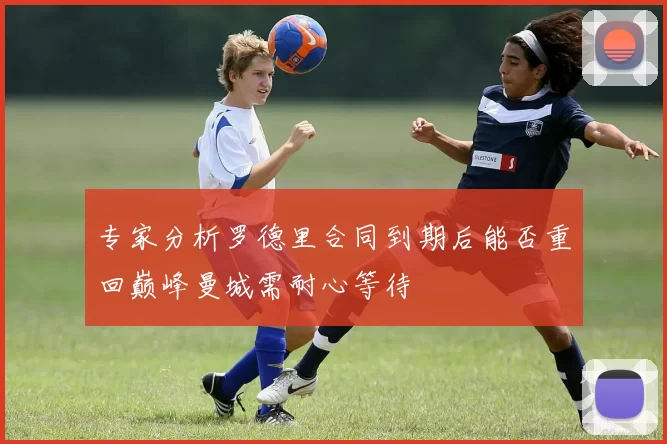 专家分析罗德里合同到期后能否重回巅峰曼城需耐心等待