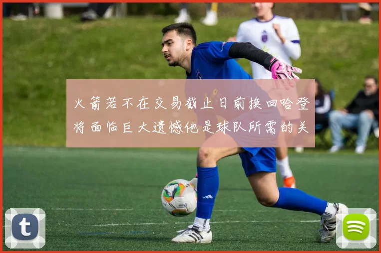 火箭若不在交易截止日前换回哈登将面临巨大遗憾他是球队所需的关键拼图